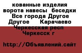 кованные изделия ворота,навесы, беседки  - Все города Другое » Другое   . Карачаево-Черкесская респ.,Черкесск г.